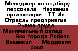 Менеджер по подбору персонала › Название организации ­ ТТ-Ив › Отрасль предприятия ­ Рынок труда › Минимальный оклад ­ 20 000 - Все города Работа » Вакансии   . Мордовия респ.